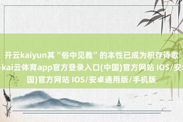 开云kaiyun其“俗中见雅”的本性已成为积存诗歌创作的典范模板-kai云体育app官方登录入口(中国)官方网站 IOS/安卓通用版/手机版