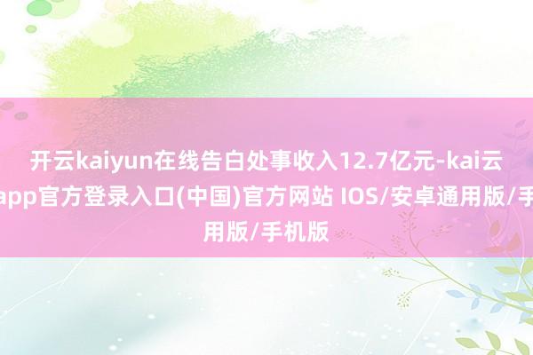 开云kaiyun在线告白处事收入12.7亿元-kai云体育app官方登录入口(中国)官方网站 IOS/安卓通用版/手机版
