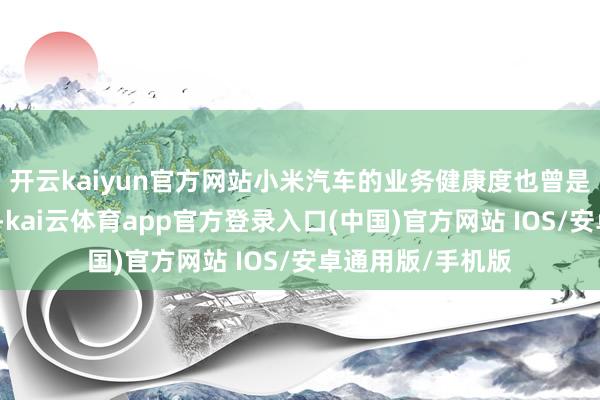开云kaiyun官方网站小米汽车的业务健康度也曾是业内一流的水平-kai云体育app官方登录入口(中国)官方网站 IOS/安卓通用版/手机版