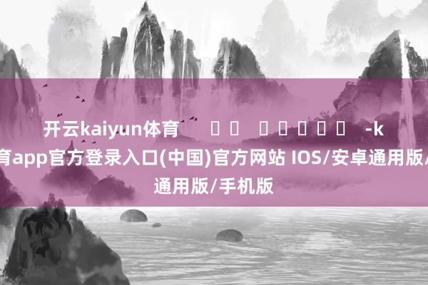 开云kaiyun体育      		  					  -kai云体育app官方登录入口(中国)官方网站 IOS/安卓通用版/手机版