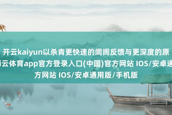开云kaiyun以杀青更快速的阛阓反馈与更深度的原土化会通-kai云体育app官方登录入口(中国)官方网站 IOS/安卓通用版/手机版