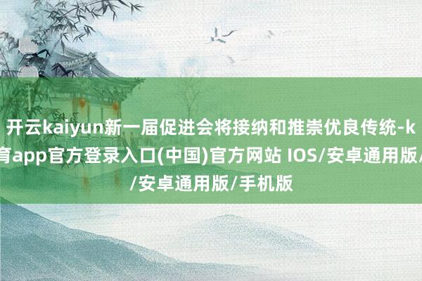 开云kaiyun新一届促进会将接纳和推崇优良传统-kai云体育app官方登录入口(中国)官方网站 IOS/安卓通用版/手机版