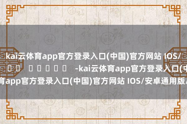 kai云体育app官方登录入口(中国)官方网站 IOS/安卓通用版/手机版      		  					  -kai云体育app官方登录入口(中国)官方网站 IOS/安卓通用版/手机版