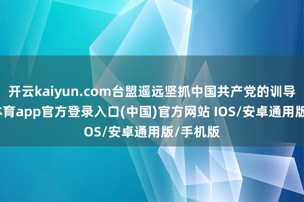 开云kaiyun.com台盟遥远坚抓中国共产党的训导-kai云体育app官方登录入口(中国)官方网站 IOS/安卓通用版/手机版