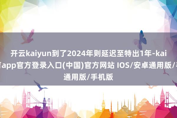 开云kaiyun到了2024年则延迟至特出1年-kai云体育app官方登录入口(中国)官方网站 IOS/安卓通用版/手机版