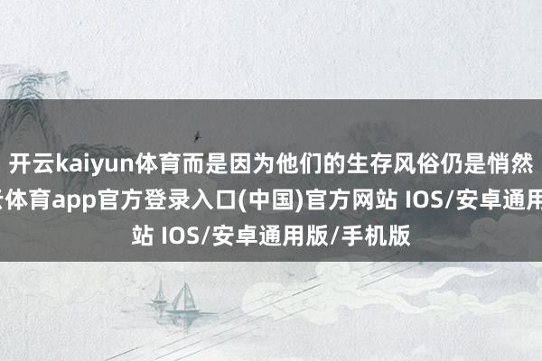 开云kaiyun体育而是因为他们的生存风俗仍是悄然会通-kai云体育app官方登录入口(中国)官方网站 IOS/安卓通用版/手机版