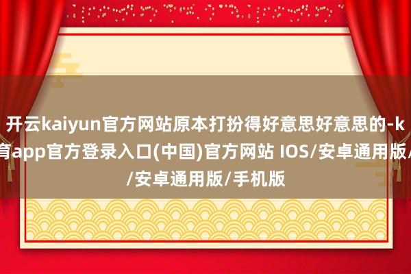 开云kaiyun官方网站原本打扮得好意思好意思的-kai云体育app官方登录入口(中国)官方网站 IOS/安卓通用版/手机版
