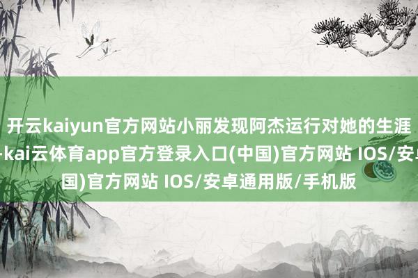 开云kaiyun官方网站小丽发现阿杰运行对她的生涯进行过多的干与-kai云体育app官方登录入口(中国)官方网站 IOS/安卓通用版/手机版