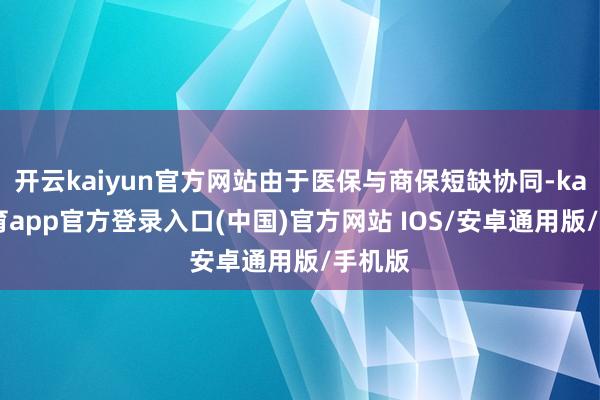 开云kaiyun官方网站由于医保与商保短缺协同-kai云体育app官方登录入口(中国)官方网站 IOS/安卓通用版/手机版