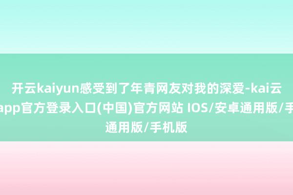 开云kaiyun感受到了年青网友对我的深爱-kai云体育app官方登录入口(中国)官方网站 IOS/安卓通用版/手机版