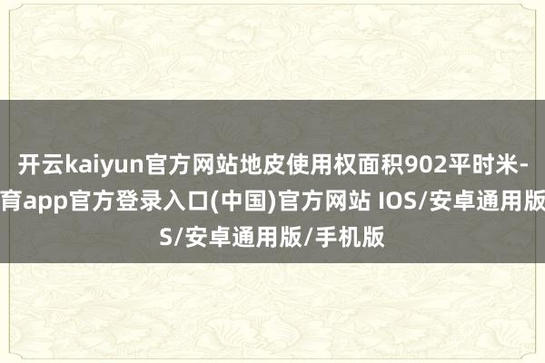 开云kaiyun官方网站地皮使用权面积902平时米-kai云体育app官方登录入口(中国)官方网站 IOS/安卓通用版/手机版