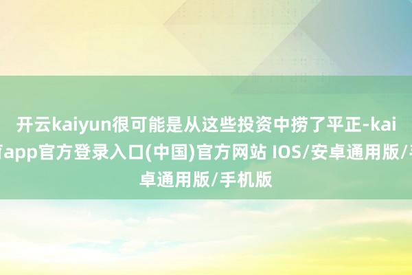 开云kaiyun很可能是从这些投资中捞了平正-kai云体育app官方登录入口(中国)官方网站 IOS/安卓通用版/手机版