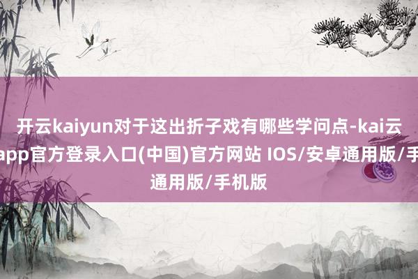 开云kaiyun对于这出折子戏有哪些学问点-kai云体育app官方登录入口(中国)官方网站 IOS/安卓通用版/手机版