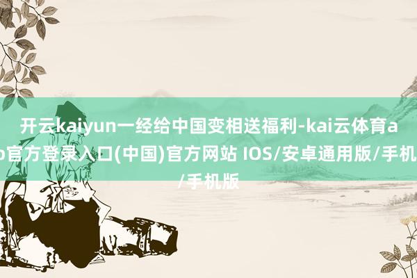 开云kaiyun一经给中国变相送福利-kai云体育app官方登录入口(中国)官方网站 IOS/安卓通用版/手机版