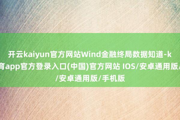 开云kaiyun官方网站Wind金融终局数据知道-kai云体育app官方登录入口(中国)官方网站 IOS/安卓通用版/手机版