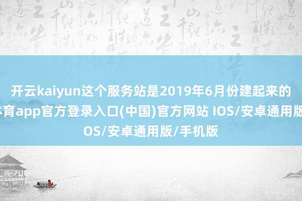 开云kaiyun这个服务站是2019年6月份建起来的-kai云体育app官方登录入口(中国)官方网站 IOS/安卓通用版/手机版