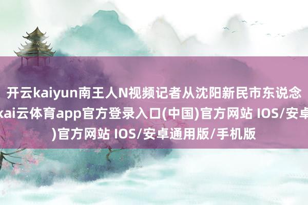 开云kaiyun南王人N视频记者从沈阳新民市东说念主民病院获悉-kai云体育app官方登录入口(中国)官方网站 IOS/安卓通用版/手机版