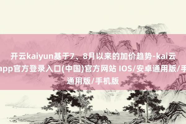 开云kaiyun基于7、8月以来的加价趋势-kai云体育app官方登录入口(中国)官方网站 IOS/安卓通用版/手机版