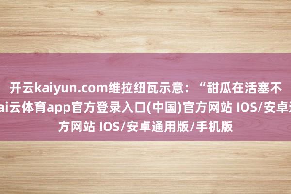 开云kaiyun.com维拉纽瓦示意：“甜瓜在活塞不会成为甜瓜-kai云体育app官方登录入口(中国)官方网站 IOS/安卓通用版/手机版