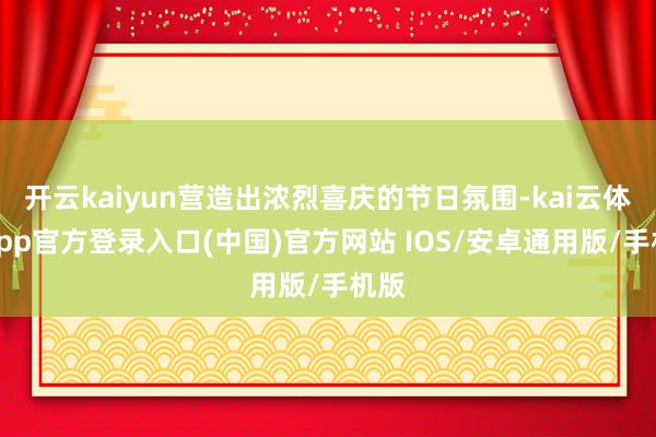 开云kaiyun营造出浓烈喜庆的节日氛围-kai云体育app官方登录入口(中国)官方网站 IOS/安卓通用版/手机版