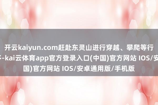 开云kaiyun.com赶赴东灵山进行穿越、攀爬等行为的步履日益增多-kai云体育app官方登录入口(中国)官方网站 IOS/安卓通用版/手机版