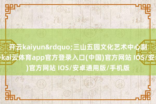 开云kaiyun&rdquo;三山五园文化艺术中心副主任王承浩先容-kai云体育app官方登录入口(中国)官方网站 IOS/安卓通用版/手机版
