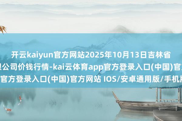 开云kaiyun官方网站2025年10月13日吉林省辽源市仙城物流园区有限公司价钱行情-kai云体育app官方登录入口(中国)官方网站 IOS/安卓通用版/手机版