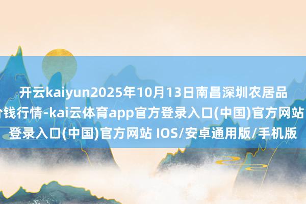 开云kaiyun2025年10月13日南昌深圳农居品中心批发阛阓有限公司价钱行情-kai云体育app官方登录入口(中国)官方网站 IOS/安卓通用版/手机版