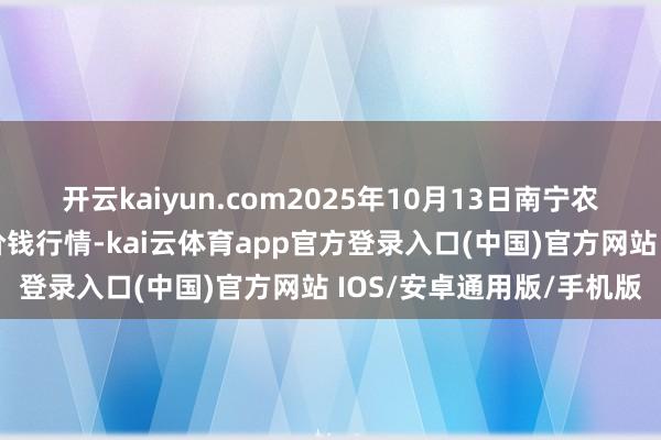 开云kaiyun.com2025年10月13日南宁农家具中心有限包袱公司价钱行情-kai云体育app官方登录入口(中国)官方网站 IOS/安卓通用版/手机版