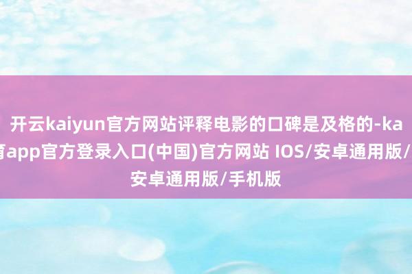 开云kaiyun官方网站评释电影的口碑是及格的-kai云体育app官方登录入口(中国)官方网站 IOS/安卓通用版/手机版