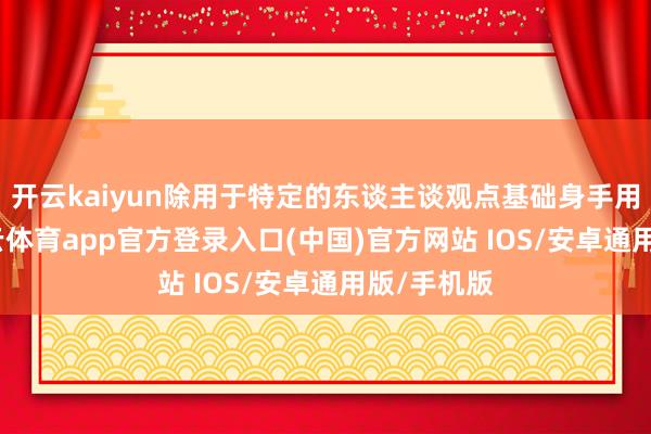 开云kaiyun除用于特定的东谈主谈观点基础身手用途外-kai云体育app官方登录入口(中国)官方网站 IOS/安卓通用版/手机版