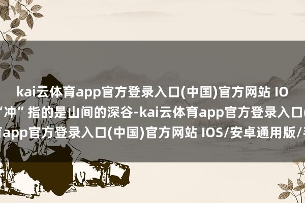 kai云体育app官方登录入口(中国)官方网站 IOS/安卓通用版/手机版“冲”指的是山间的深谷-kai云体育app官方登录入口(中国)官方网站 IOS/安卓通用版/手机版