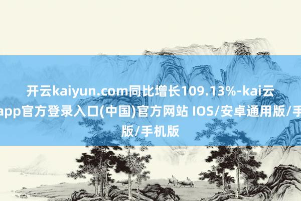 开云kaiyun.com同比增长109.13%-kai云体育app官方登录入口(中国)官方网站 IOS/安卓通用版/手机版